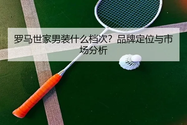罗马世家男装什么档次？品牌定位与市场分析