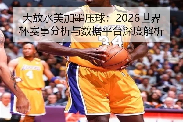 大放水美加墨压球：2026世界杯赛事分析与数据平台深度解析