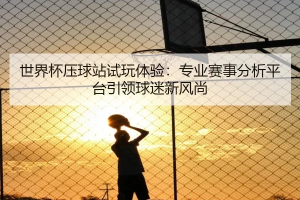 世界杯压球站试玩体验：专业赛事分析平台引领球迷新风尚