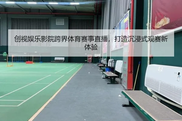创视娱乐影院跨界体育赛事直播，打造沉浸式观赛新体验
