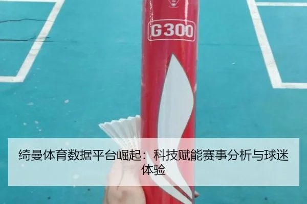 绮曼体育数据平台崛起：科技赋能赛事分析与球迷体验